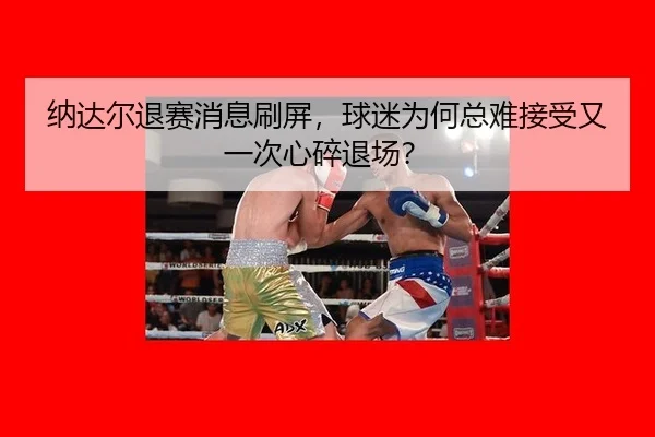 纳达尔退赛消息刷屏，球迷为何总难接受又一次心碎退场？