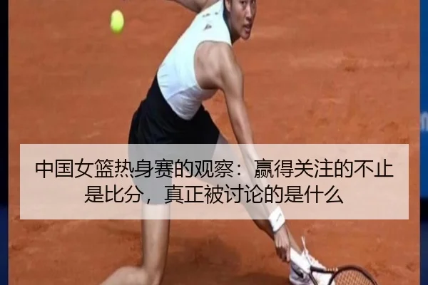 中国女篮热身赛的观察：赢得关注的不止是比分，真正被讨论的是什么